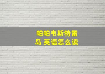 帕帕韦斯特雷岛 英语怎么读